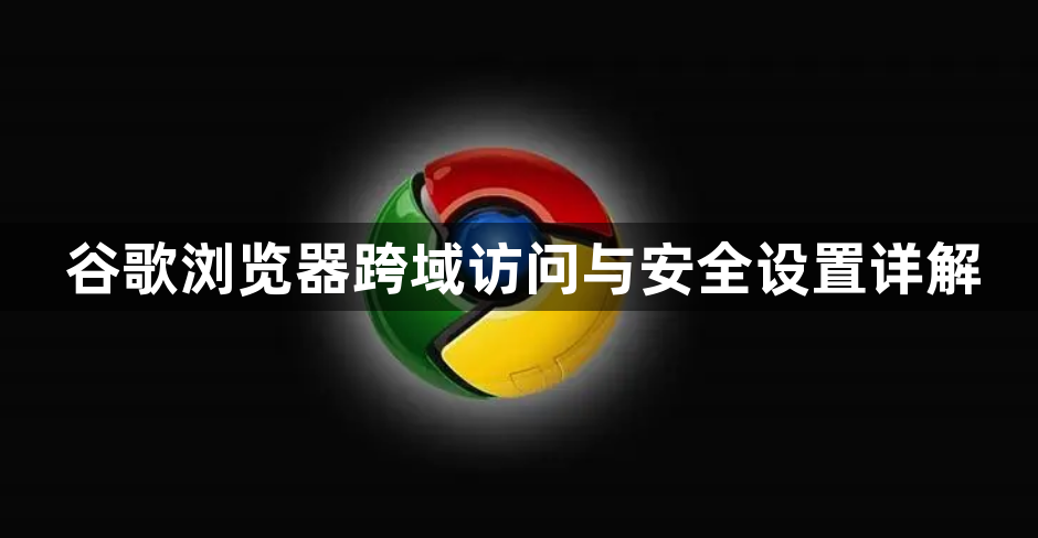 谷歌浏览器跨域访问与安全设置详解1