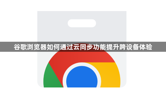 谷歌浏览器如何通过云同步功能提升跨设备体验1
