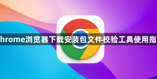 Chrome浏览器下载安装包文件校验工具使用指南1