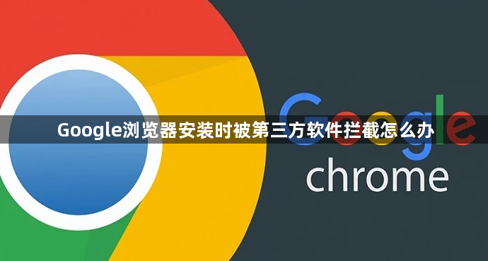 Google浏览器安装时被第三方软件拦截怎么办1