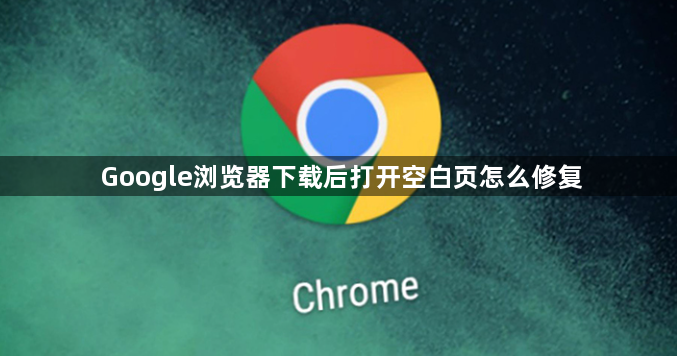 Google浏览器下载后打开空白页怎么修复1