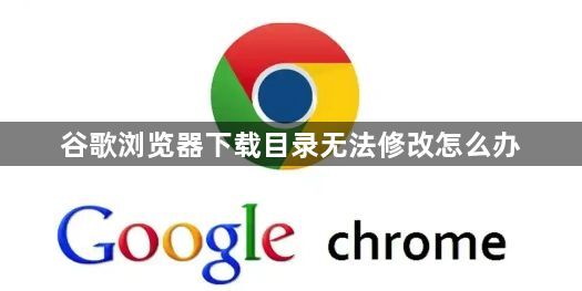 谷歌浏览器下载目录无法修改怎么办1