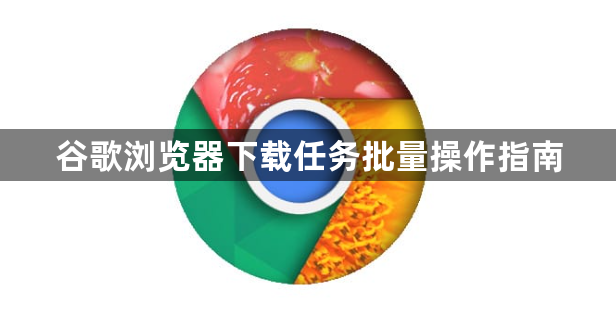 谷歌浏览器下载任务批量操作指南1