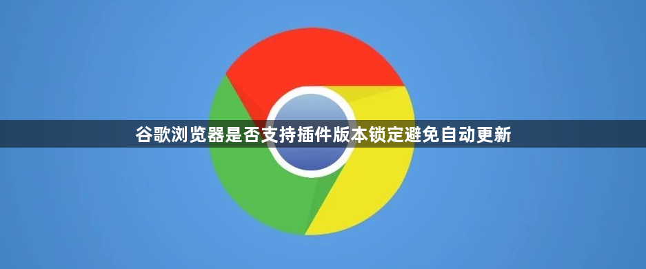 谷歌浏览器是否支持插件版本锁定避免自动更新1