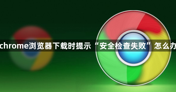 chrome浏览器下载时提示“安全检查失败”怎么办1