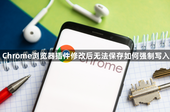 Chrome浏览器插件修改后无法保存如何强制写入1