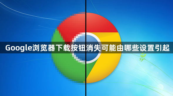 Google浏览器下载按钮消失可能由哪些设置引起1