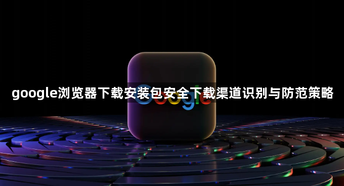 google浏览器下载安装包安全下载渠道识别与防范策略1