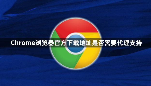 Chrome浏览器官方下载地址是否需要代理支持1