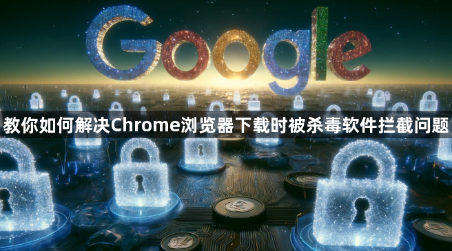 教你如何解决Chrome浏览器下载时被杀毒软件拦截问题1