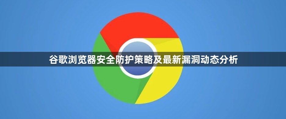 谷歌浏览器安全防护策略及最新漏洞动态分析1