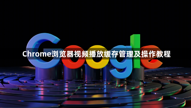 Chrome浏览器视频播放缓存管理及操作教程1