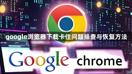 google浏览器下载卡住问题排查与恢复方法1