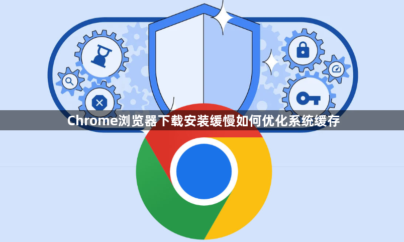 Chrome浏览器下载安装缓慢如何优化系统缓存1
