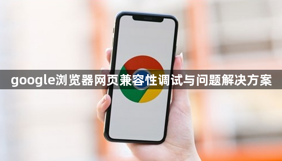 google浏览器网页兼容性调试与问题解决方案1