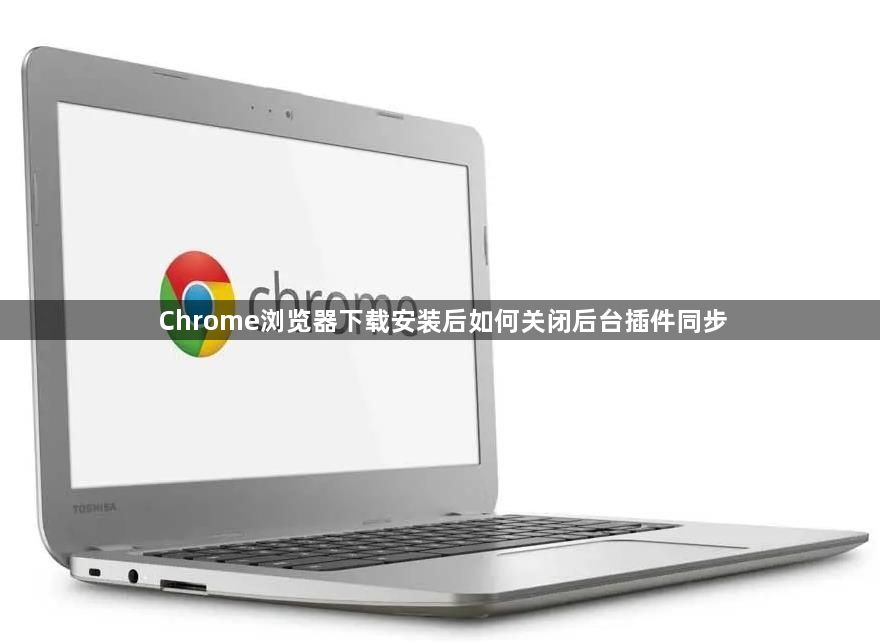 Chrome浏览器下载安装后如何关闭后台插件同步1