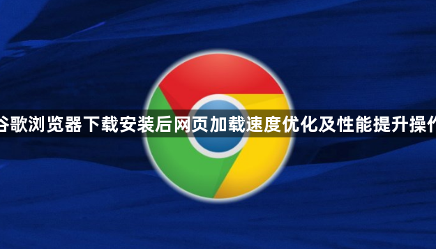 谷歌浏览器下载安装后网页加载速度优化及性能提升操作1