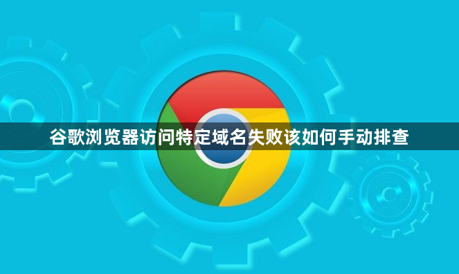 谷歌浏览器访问特定域名失败该如何手动排查1