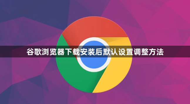 谷歌浏览器下载安装后默认设置调整方法1