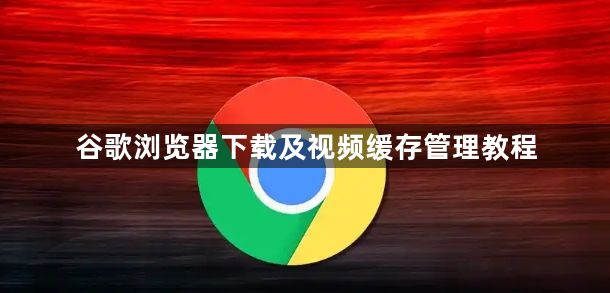 谷歌浏览器下载及视频缓存管理教程1