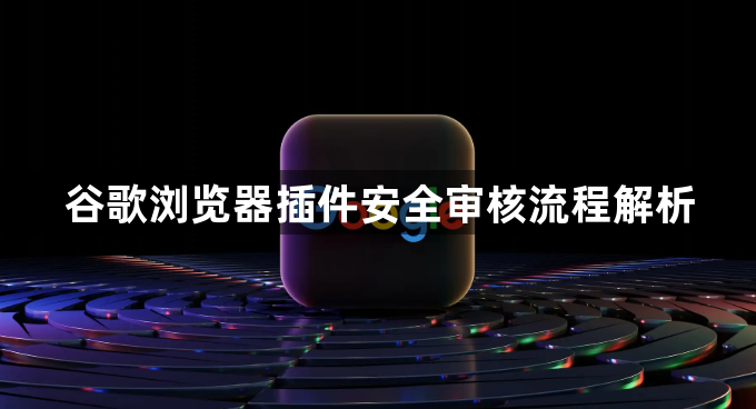 谷歌浏览器插件安全审核流程解析1
