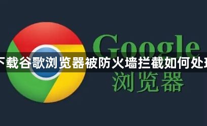 下载谷歌浏览器被防火墙拦截如何处理1