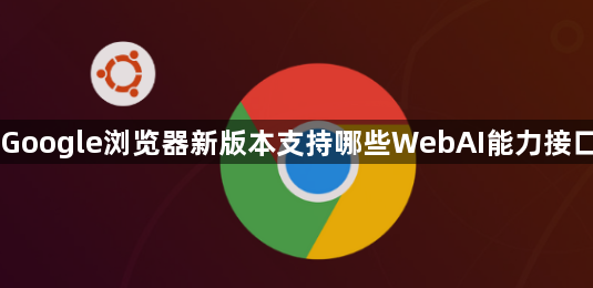 Google浏览器新版本支持哪些WebAI能力接口1