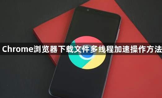 Chrome浏览器下载文件多线程加速操作方法1