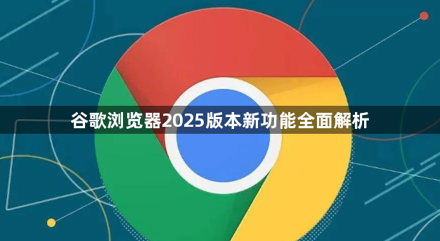 谷歌浏览器2025版本新功能全面解析1