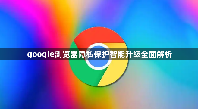 google浏览器隐私保护智能升级全面解析1