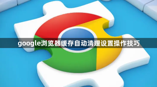 google浏览器缓存自动清理设置操作技巧1