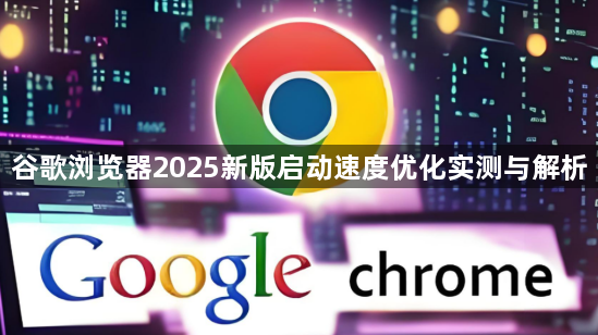 谷歌浏览器2025新版启动速度优化实测与解析1
