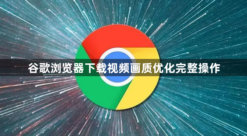 谷歌浏览器下载视频画质优化完整操作1