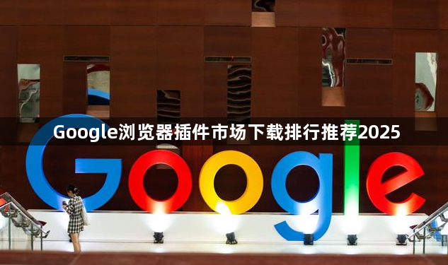 Google浏览器插件市场下载排行推荐20251