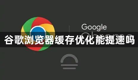 谷歌浏览器缓存优化能提速吗1