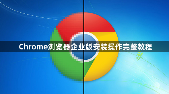 Chrome浏览器企业版安装操作完整教程1