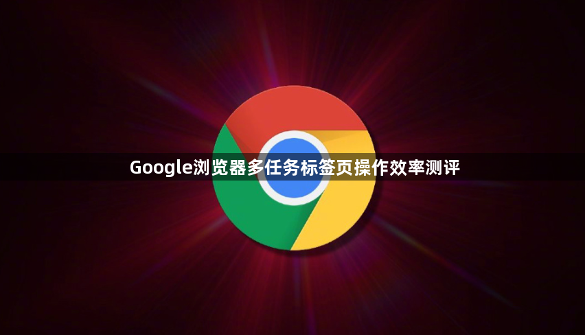 Google浏览器多任务标签页操作效率测评1