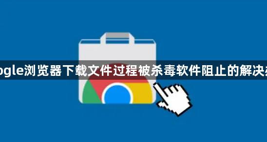 google浏览器下载文件过程被杀毒软件阻止的解决办法1