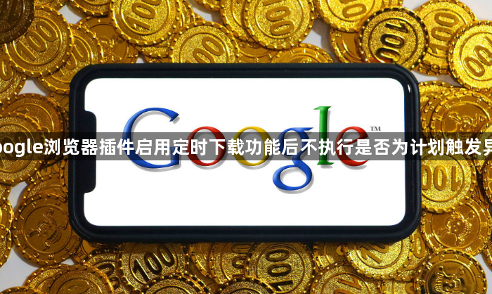 Google浏览器插件启用定时下载功能后不执行是否为计划触发异常1