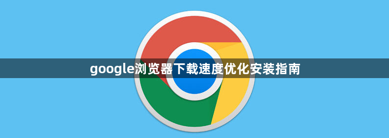 google浏览器下载速度优化安装指南1