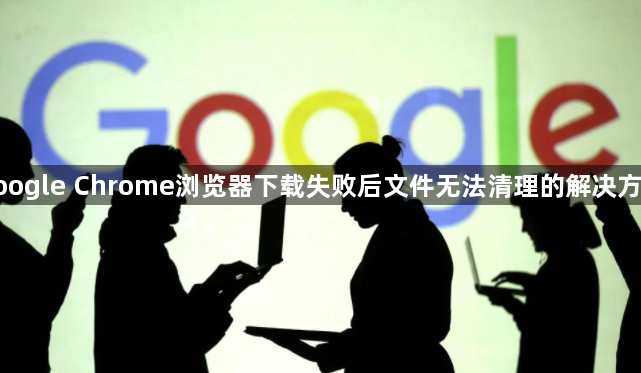 google Chrome浏览器下载失败后文件无法清理的解决方案1