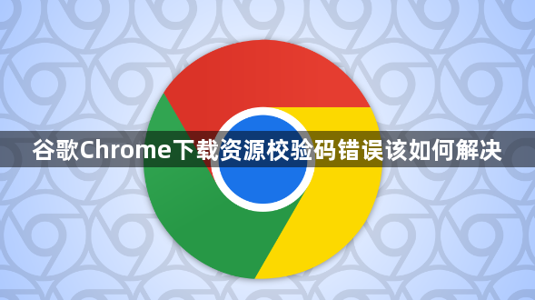 谷歌Chrome下载资源校验码错误该如何解决1