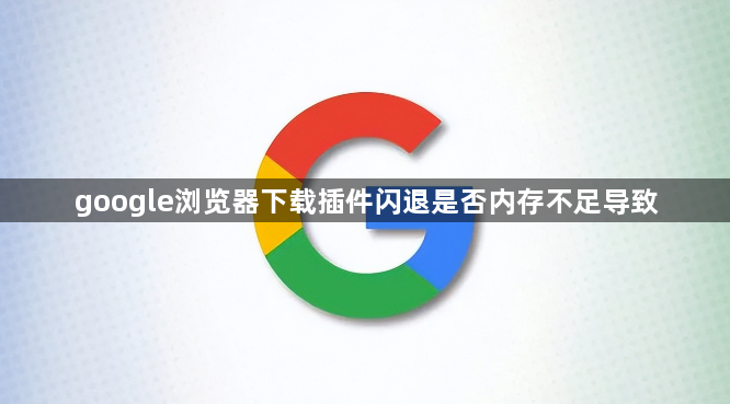 google浏览器下载插件闪退是否内存不足导致1
