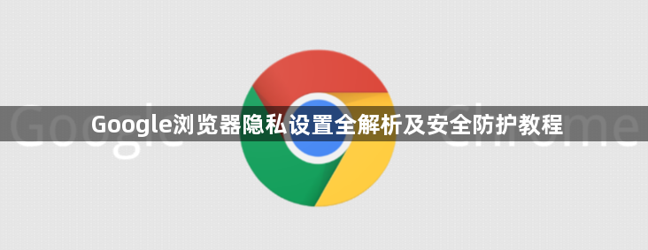 Google浏览器隐私设置全解析及安全防护教程1