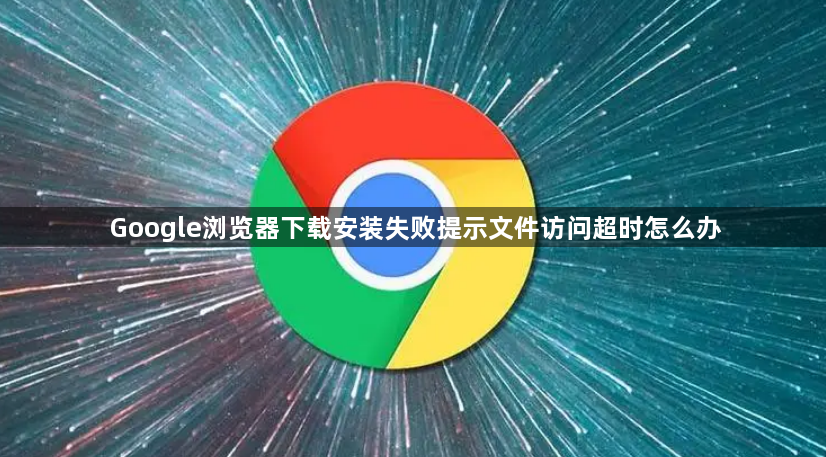 Google浏览器下载安装失败提示文件访问超时怎么办1