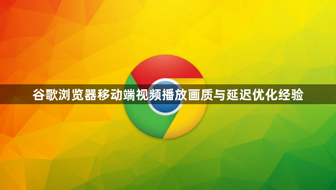 谷歌浏览器移动端视频播放画质与延迟优化经验1