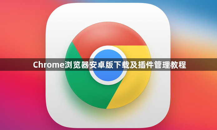 Chrome浏览器安卓版下载及插件管理教程1
