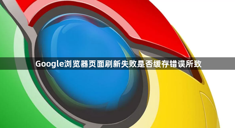Google浏览器页面刷新失败是否缓存错误所致1