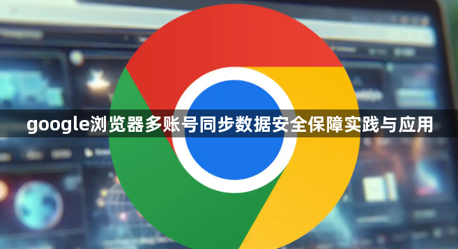 google浏览器多账号同步数据安全保障实践与应用1