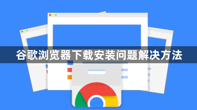 谷歌浏览器下载安装问题解决方法1